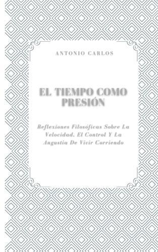 El Tiempo como Presión: Reflexiones Filosóficas Sobre La Velocidad, El Control Y La Angustia De Vivir Corriendo