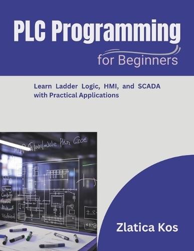 PLC Programming for Beginners: Learn Ladder Logic, HMI, and SCADA with Practical Applications