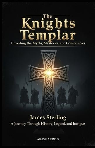 The Knights Templar: Unveiling the Myths, Mysteries, and Conspiracies: A Journey Through History, Legend, and Intrigue