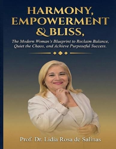 Harmony, Empowerment & Bliss: ""The Modern Woman's Blueprint to Reclaim Balance, Quiet the Chaos, and Achieve Purposeful Success.""