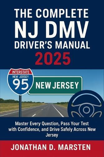 The Complete NJ DMV Driver's Manual 2025: Master Every Question, Pass Your Test with Confidence, and Drive Safely Across New Jersey