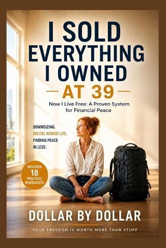 I Sold Everything I Owned at 39. Now I Live Free: A Proven System for Financial Peace: Downsizing, digital nomad life, and finding peace in less