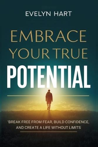 Embrace Your True Potential: Break Free from Fear, Build Confidence, and Create a Life Without Limits