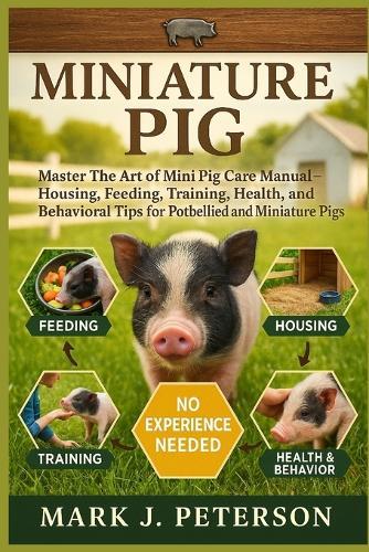 Miniature Pig: Master The Art of Mini Pig Care Manual - Housing, Feeding, Training, Health, and Behavioral Tips for Potbellied and Miniature Pigs