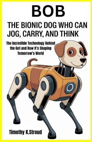 Bob: The Bionic Dog Who Can Jog, Carry, and Think: The Incredible Technology Behind the Go1 and How It's Shaping Tomorrow's World