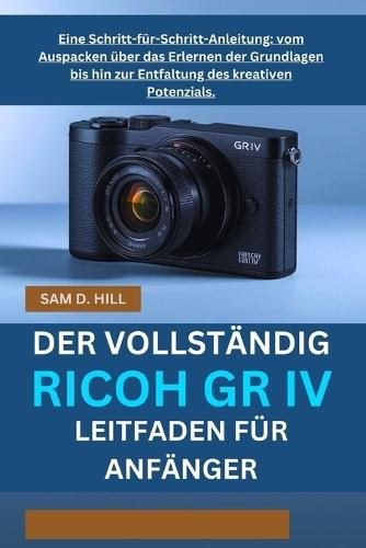 Der Vollständig Ricoh Gr IV Leitfaden Für Anfänger: Eine Schritt-für-Schritt-Anleitung: vom Auspacken über das Erlernen der Grundlagen bis hin zur Entfaltung des kreativen Potenzials.
