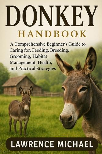 Donkey: A Comprehensive Beginner's Guide to Caring for, Feeding, Breeding, Grooming, Habitat Management, Health, and Practical Strategies""For Amazing Donkey