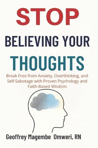 Stop Believing Your Thoughts: Break Free from Anxiety, Overthinking, and Self-Sabotage with Proven Psychology and Faith-Based Wisdom