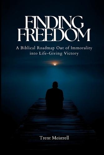 Finding Freedom: A Biblical Roadmap Out of Immorality Into Life-Giving Victory
