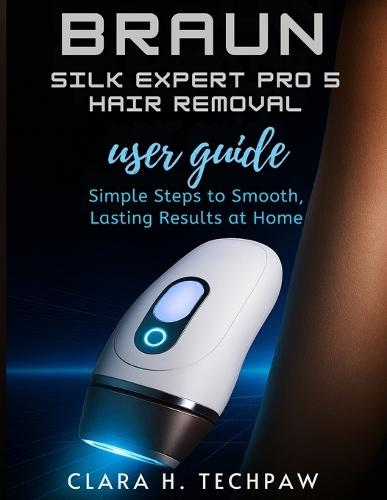 BRAUN Silk Expert Pro 5 Hair Removal user guide: Simple Steps to Smooth, Lasting Results at Home