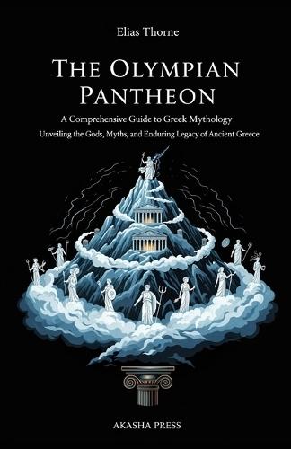 The Olympian Pantheon: A Comprehensive Guide to Greek Mythology: Unveiling the Gods, Myths, and Enduring Legacy of Ancient Greece