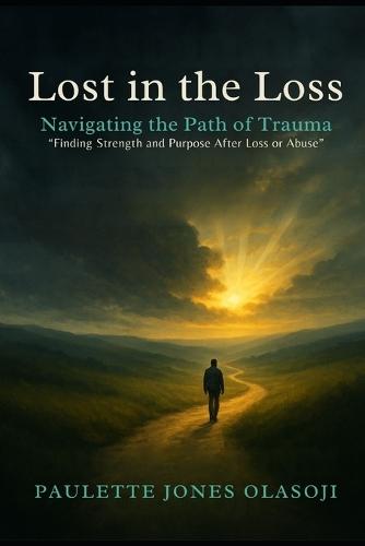 Lost in the Loss: Navigating the Path of Trauma: Finding Strength and Purpose After Loss or Abuse