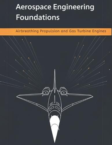 Aerospace Engineering Foundations - Airbreathing Propulsion and Gas Turbine Engines: Compressors, Turbines, Combustors, Inlets, Nozzles, and Performance - With 500+ Practice Problems