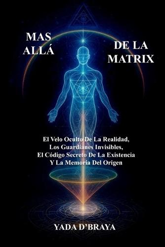 Más Allá de la Matrix: El Velo Oculto De La Realidad, Los Guardianes Invisibles, El Código Secreto De La Existencia Y La Memoria Del Origen