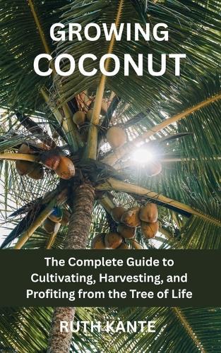 Growing Coconut: The Complete Guide to Cultivating, Harvesting, and Profiting from the Tree of Life