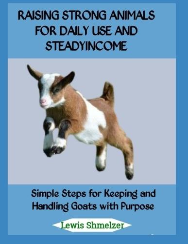 Raising Strong Animals for Daily Use and Steady Income: Simple Steps for Keeping and Handling Goats with Purpose