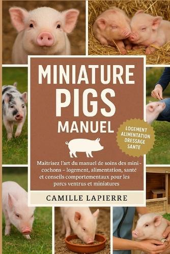 Miniature Pigs Manuel: Maîtrisez l'art du manuel de soins des mini-cochons - Logement, alimentation, dressage, santé et conseils comportementaux pour les porcs ventrus et miniatures