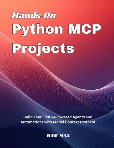 Hands On Python MCP Projects: Build Your First AI Powered Agents and Automations with Model Context Protocol
