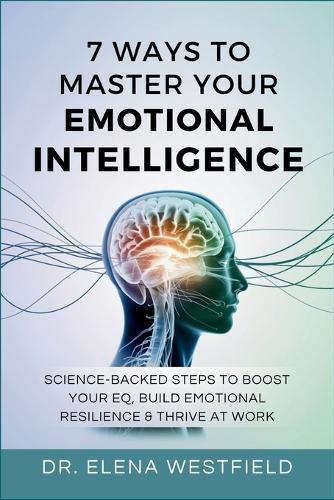 7 Ways to Master Your Emotional Intelligence: Science-Backed Steps to Boost Your EQ, Build Emotional Resilience & Thrive at Work