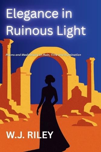 Elegance in Ruinous Light: Poems and Meditations on Ruin, Time and Illumination