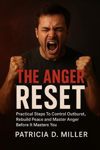 The Anger Reset: Practical Steps To Control Outbursts, Rebuild Peace and Master Anger Before It Masters You