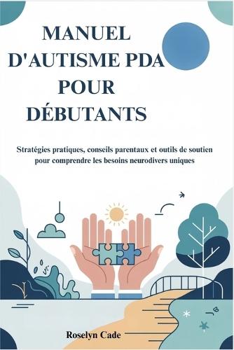 Manuel d'Autisme PDA Pour Débutants: Stratégies pratiques, conseils parentaux et outils de soutien pour comprendre les besoins neurodivers uniques
