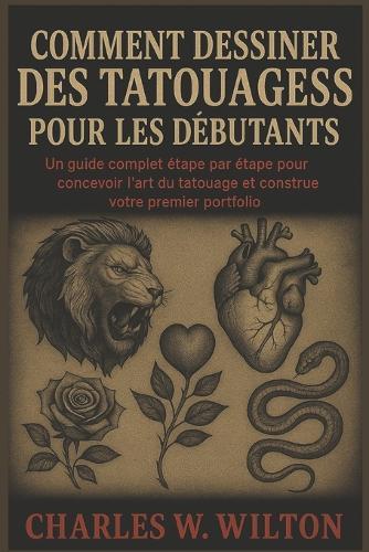Comment dessiner des tatouages pour les débutants: Un guide complet étape par étape pour concevoir l'art du tatouage et construire votre premier portfolio