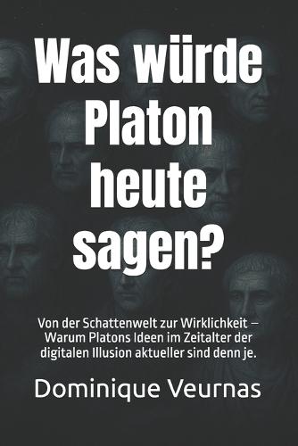 Was würde Platon heute sagen?: Von der Schattenwelt zur Wirklichkeit - Warum Platons Ideen im Zeitalter der digitalen Illusion aktueller sind denn je.