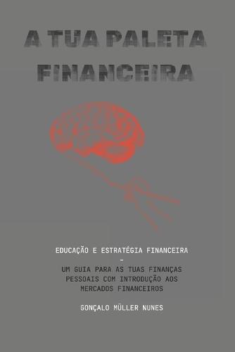 A Tua Paleta Financeira: Educação E Estratégia Financeira - Um Guia Para as Tuas Finanças Pessoais Com Introdução as Mercados Financeiros