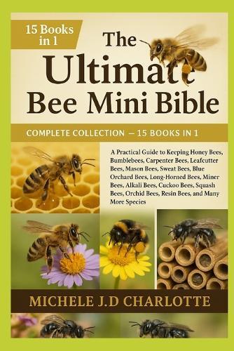 The Ultimate Bee Mini Bible: COMPLETE COLLECTION - 15 BOOKS IN 1: A Practical Guide to Keeping Honey Bees, Bumblebees, Carpenter Bees, Leafcutter Bees, Mason Bees, Sweat Bees, Blue Orchard Bees, Long-Horned Bees, Miner Bees, Alkali Bees, Cuckoo Bees