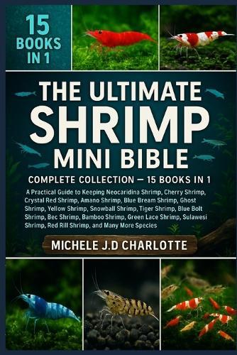 The Ultimate Shrimp Mini Bible: COMPLETE COLLECTION - 15 BOOKS IN 1: A Practical Guide to Keeping Neocaridina Shrimp, Cherry Shrimp, Crystal Red Shrimp, Amano Shrimp, Blue Dream Shrimp, Ghost Shrimp, Yellow Shrimp, Snowball Shrimp, Tiger Shrimp