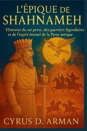 L'Épique de Shahnameh: Histoires du roi perse, des guerriers légendaires et de l'esprit éternel de la Perse antique