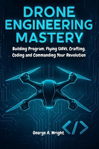 Drone Engineering Mastery: Building Program, Flying UAVs, Crafting, Coding and Commanding Your Revolution
