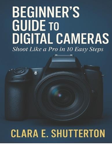 Beginner's Guide to Digital Cameras: Shoot Like a Pro in 10 Easy Steps