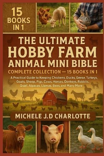 The Ultimate Hobby Farm Animal Mini Bible: COMPLETE COLLECTION - 15 BOOKS IN 1: A Practical Guide to Keeping Chickens, Ducks, Geese, Turkeys, Goats, Sheep, Pigs, Cows, Horses, Donkeys, Rabbits, Quail, Alpacas, Llamas, Bees, and Many More Farm Animals