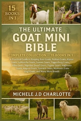 The Ultimate Goat Mini Bible: COMPLETE COLLECTION - 15 BOOKS IN 1: A Practical Guide to Keeping Boer Goats, Nubian Goats, Alpine Goats, LaMancha Goats, Saanen Goats, Toggenburg Goats, Kiko Goats, Nigerian Dwarf Goats, Pygmy Goats, Cashmere Goats
