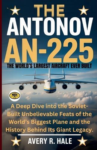 The Antonov AN-225: The World's Largest Aircraft Ever Built: A Deep Dive into the Soviet-Built Unbelievable Feats of the World's Biggest Plane and the History Behind Its Giant Legacy.