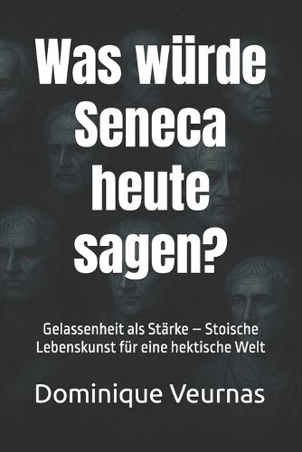 Was würde Seneca heute sagen?: Gelassenheit als Stärke - Stoische Lebenskunst für eine hektische Welt