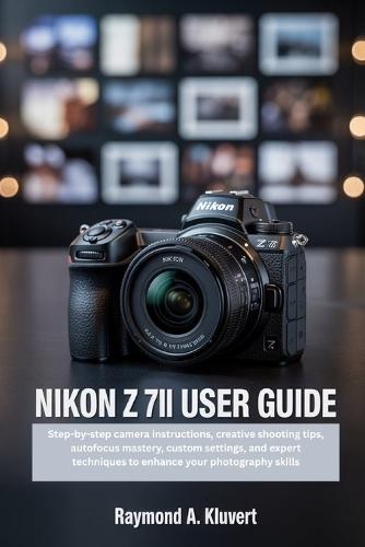 Nikon Z 7II User Guide: Step-by-step camera instructions, creative shooting tips, autofocus mastery, custom settings, and expert techniques to enhance your photography skills