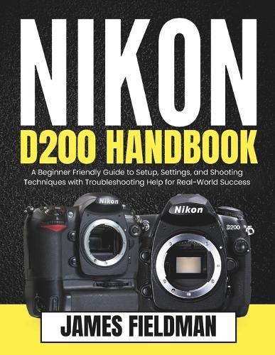 Nikon D200 Handbook: A Beginner Friendly Guide to Setup, Settings, and Shooting Techniques with Troubleshooting Help for Real-World Success