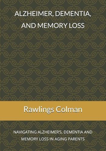 Alzheimer, dementia, and memory loss: Navigating alzheimer's, dementia and memory loss in aging parents