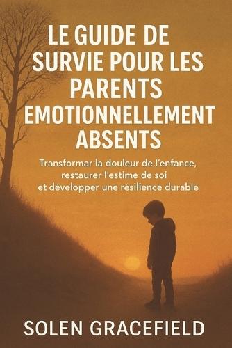 Le Guide de Survie Pour Les Parents Émotionnellement Absents: Transformer la douleur de l'enfance, restaurer l'estime de soi et développer une résilience durable