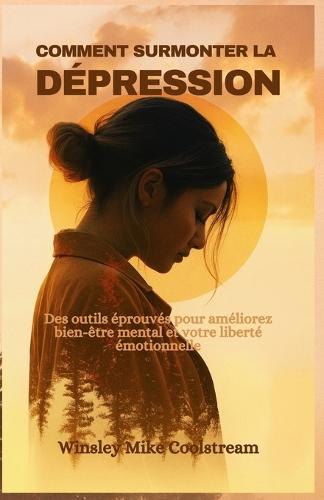 Comment Surmonter La Dépression: Des outils éprouvés pour améliorez bien-être mental et votre liberté émotionnelle