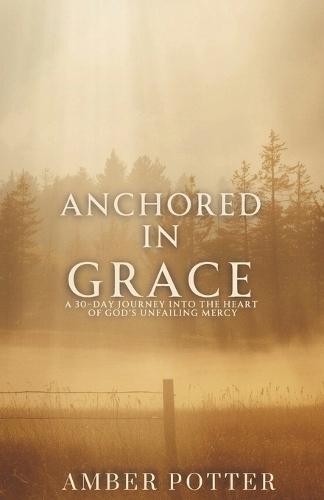 Anchored in Grace: 30 Days to Experience God's Unshakable Love, Mercy, and Peace: A Powerful Christian Devotional to Help You Let Go of Guilt, Embrace Forgiveness, and Rest in the Transforming Gift of God's Grace