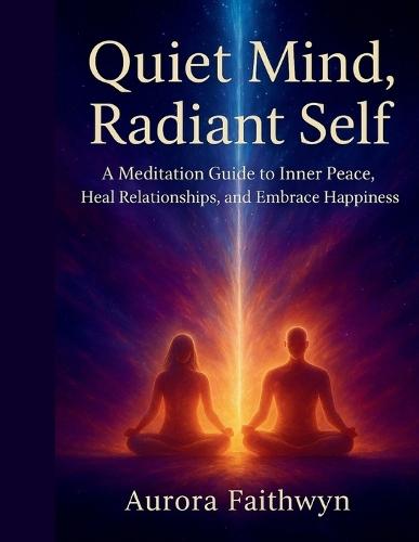 Quiet Mind, Radiant Self: A Meditation Guide to Inner peace, Heal Relationships, and Embrace Happiness