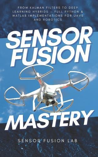 Sensor Fusion Mastery: From Kalman Filters to Deep Learning Hybrids - Full Python & MATLAB Implementations for UAVs and Robotics