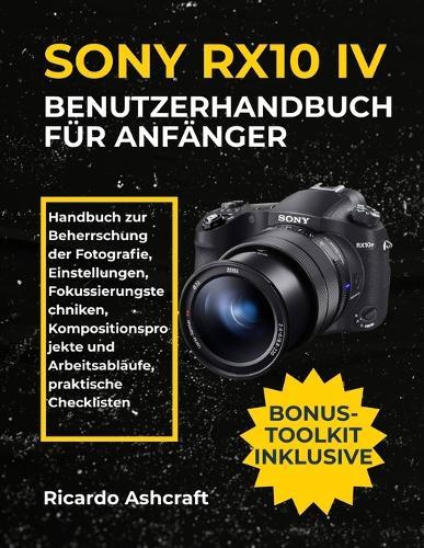 Sony Rx10 IV Benutzerhandbuch Für Anfänger: Handbuch zur Beherrschung der Fotografie, Einstellungen, Fokussierungstechniken, Kompositionsprojekte und Arbeitsabläufe, praktische Checklisten