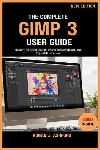 The Complete Gimp 3 User Guide: Master the Art of Design, Photo Enhancement, and Digital Illustration