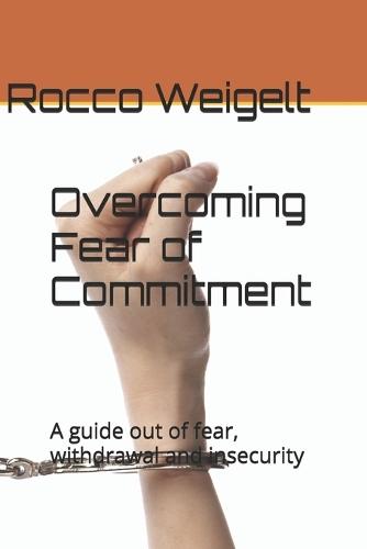 Overcoming Fear of Commitment: A guide out of fear, withdrawal and insecurity