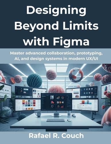 Designing Beyond Limits with Figma: Master advanced collaboration, prototyping, AI, and design systems in modern UX/UI